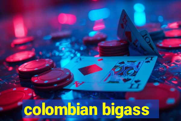 colombian bigass